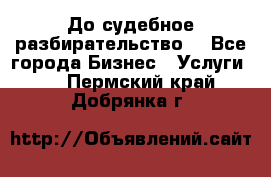 До судебное разбирательство. - Все города Бизнес » Услуги   . Пермский край,Добрянка г.